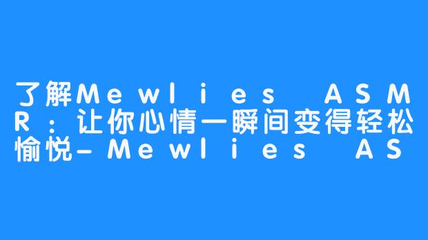 了解Mewlies ASMR：让你心情一瞬间变得轻松愉悦-Mewlies ASMR